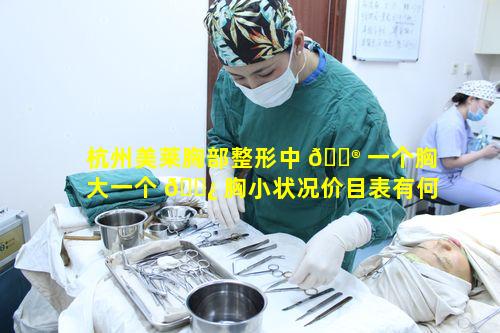 杭州美莱胸部整形中 💮 一个胸大一个 🌿 胸小状况价目表有何玄机